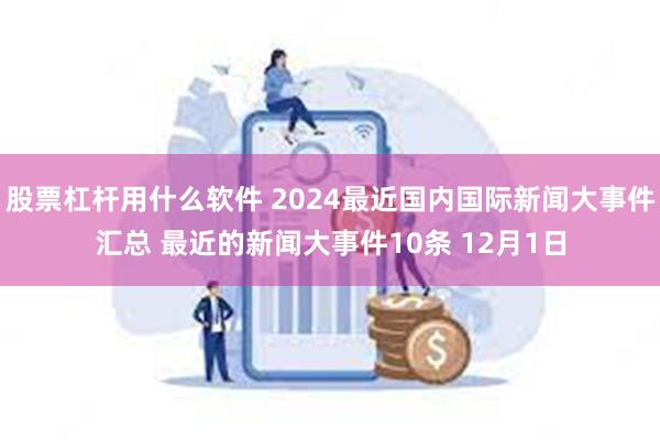 股票杠杆用什么软件 2024最近国内国际新闻大事件汇总 最近的新闻大事件10条 12月1日