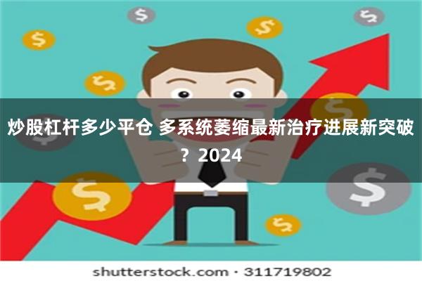 炒股杠杆多少平仓 多系统萎缩最新治疗进展新突破？2024