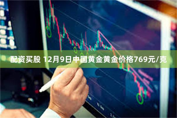 配资买股 12月9日中国黄金黄金价格769元/克