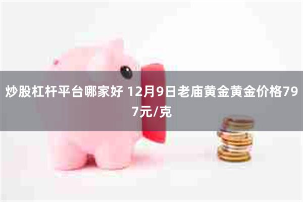 炒股杠杆平台哪家好 12月9日老庙黄金黄金价格797元/克