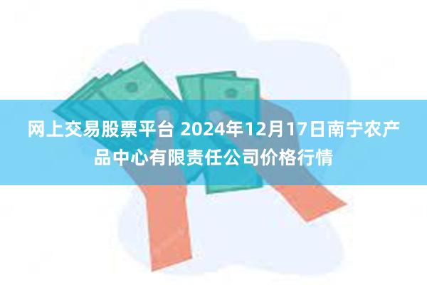 网上交易股票平台 2024年12月17日南宁农产品中心有限责任公司价格行情