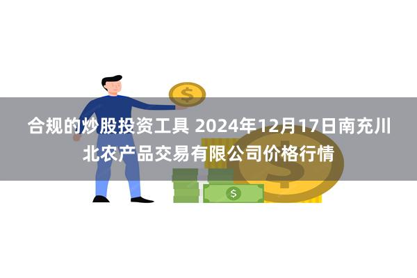 合规的炒股投资工具 2024年12月17日南充川北农产品交易有限公司价格行情