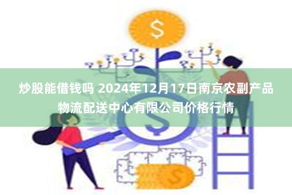 炒股能借钱吗 2024年12月17日南京农副产品物流配送中心有限公司价格行情