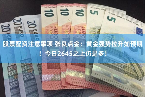 股票配资注意事项 张良点金：黄金强势拉升如预期！今日2645之上仍是多！