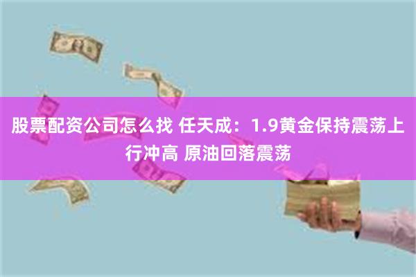 股票配资公司怎么找 任天成：1.9黄金保持震荡上行冲高 原油回落震荡