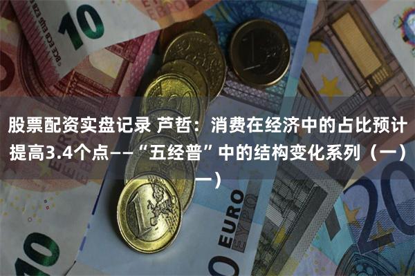 股票配资实盘记录 芦哲：消费在经济中的占比预计提高3.4个点——“五经普”中的结构变化系列（一）