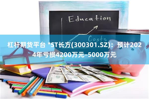 杠杆期货平台 *ST长方(300301.SZ)：预计2024年亏损4200万元–5000万元