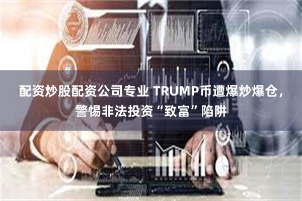 配资炒股配资公司专业 TRUMP币遭爆炒爆仓，警惕非法投资“致富”陷阱