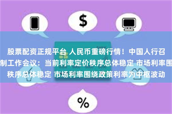 股票配资正规平台 人民币重磅行情！中国人行召开市场利率定价自律机制工作会议：当前利率定价秩序总体稳定 市场利率围绕政策利率为中枢波动