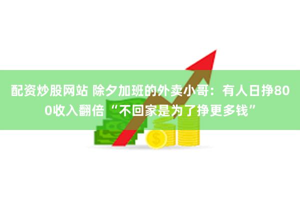 配资炒股网站 除夕加班的外卖小哥：有人日挣800收入翻倍 “不回家是为了挣更多钱”