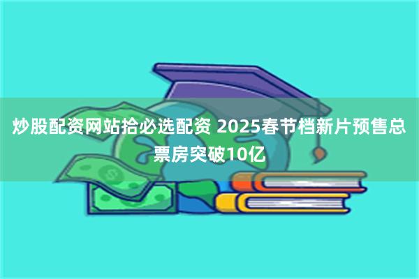 炒股配资网站拾必选配资 2025春节档新片预售总票房突破10亿