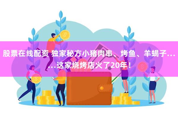 股票在线配资 独家秘方小猪肉串、烤鱼、羊蝎子……这家烧烤店火了20年！