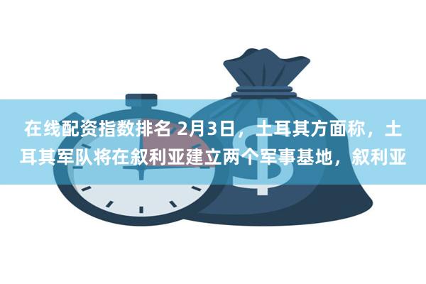 在线配资指数排名 2月3日，土耳其方面称，土耳其军队将在叙利亚建立两个军事基地，叙利亚