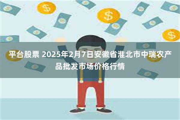 平台股票 2025年2月7日安徽省淮北市中瑞农产品批发市场价格行情