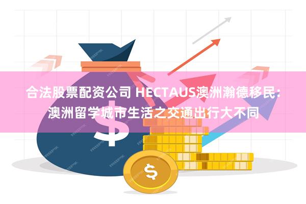 合法股票配资公司 HECTAUS澳洲瀚德移民：澳洲留学城市生活之交通出行大不同