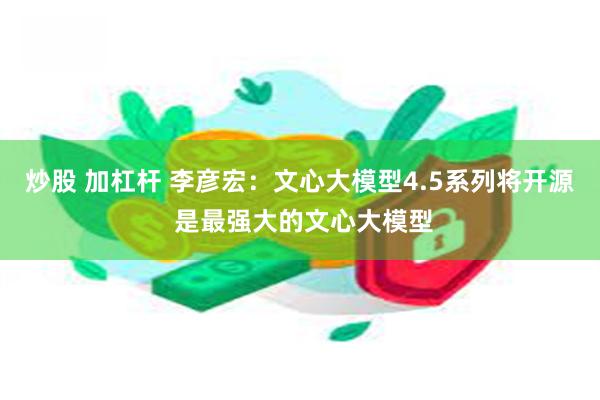 炒股 加杠杆 李彦宏：文心大模型4.5系列将开源 是最强大的文心大模型