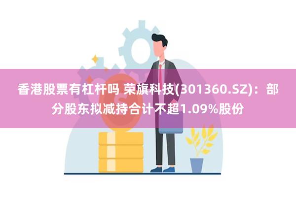 香港股票有杠杆吗 荣旗科技(301360.SZ)：部分股东拟减持合计不超1.09%股份