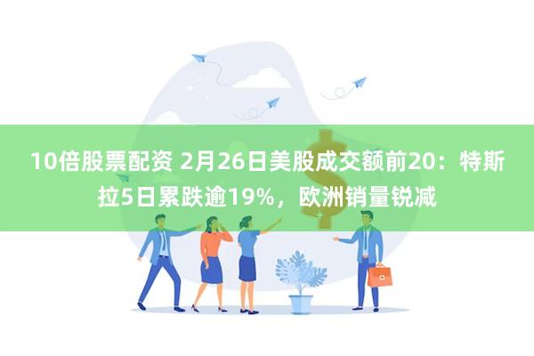 10倍股票配资 2月26日美股成交额前20：特斯拉5日累跌逾19%，欧洲销量锐减