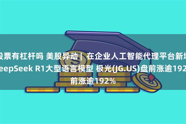 股票有杠杆吗 美股异动 |  在企业人工智能代理平台新增DeepSeek R1大型语言模型 极光(JG.US)盘前涨逾192%