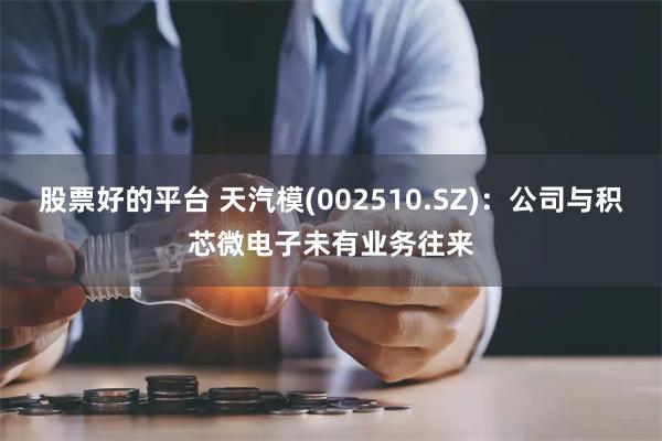 股票好的平台 天汽模(002510.SZ)：公司与积芯微电子未有业务往来